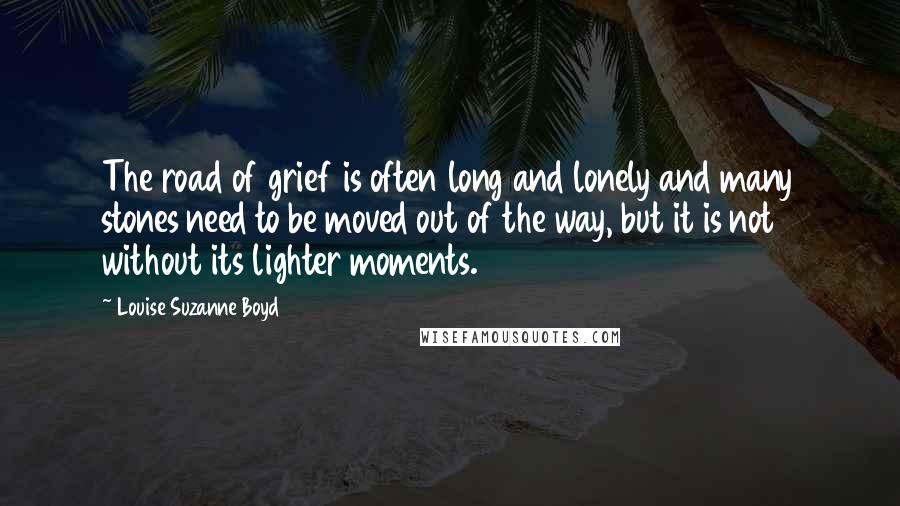 Louise Suzanne Boyd quotes: The road of grief is often long and lonely and many stones need to be moved out of the way, but it is not without its lighter moments.