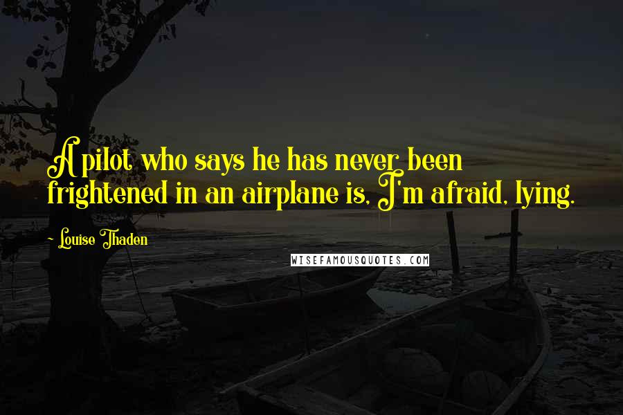 Louise Thaden quotes: A pilot who says he has never been frightened in an airplane is, I'm afraid, lying.