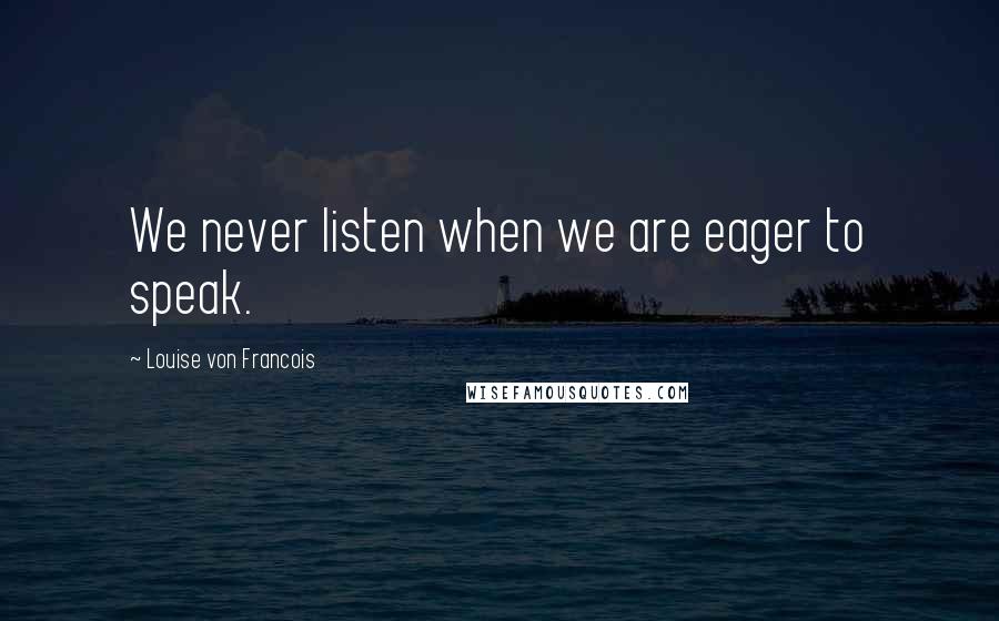 Louise Von Francois quotes: We never listen when we are eager to speak.