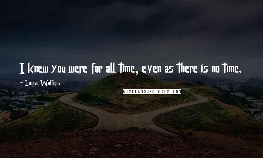 Louise Walters quotes: I knew you were for all time, even as there is no time.
