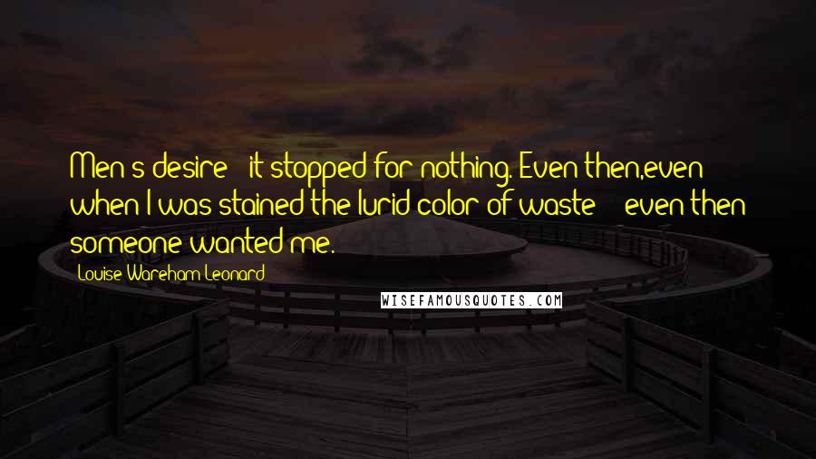 Louise Wareham Leonard quotes: Men's desire - it stopped for nothing. Even then,even when I was stained the lurid color of waste -- even then someone wanted me.