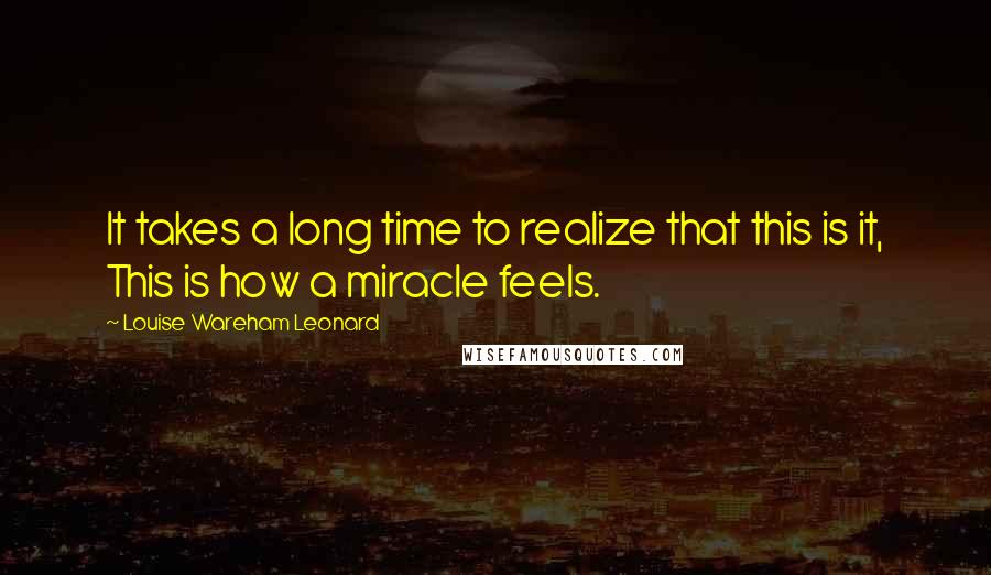 Louise Wareham Leonard quotes: It takes a long time to realize that this is it, This is how a miracle feels.