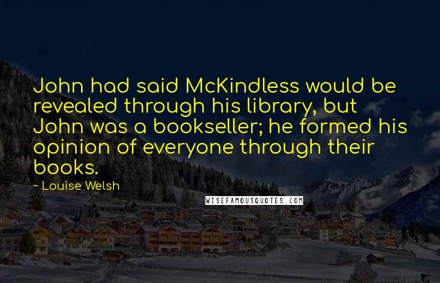 Louise Welsh quotes: John had said McKindless would be revealed through his library, but John was a bookseller; he formed his opinion of everyone through their books.