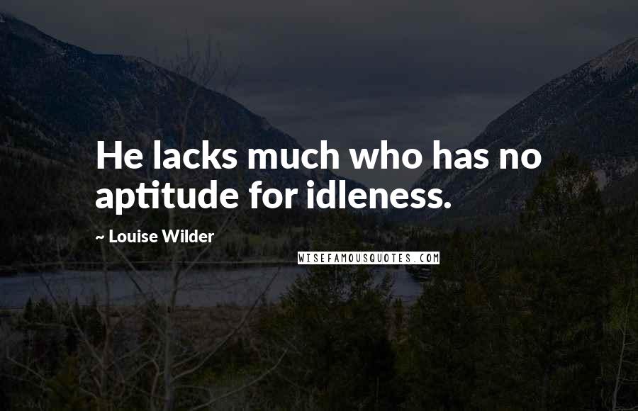 Louise Wilder quotes: He lacks much who has no aptitude for idleness.