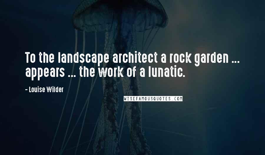 Louise Wilder quotes: To the landscape architect a rock garden ... appears ... the work of a lunatic.