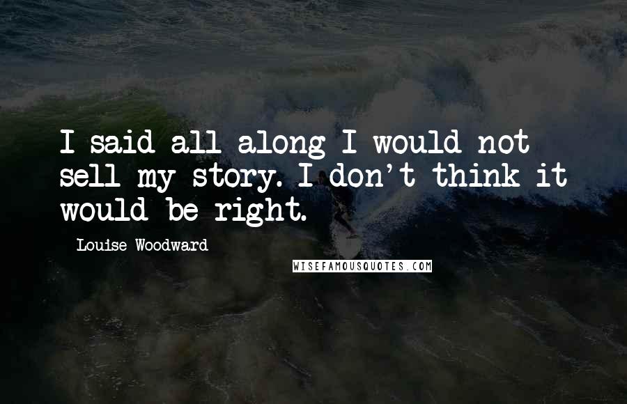 Louise Woodward quotes: I said all along I would not sell my story. I don't think it would be right.