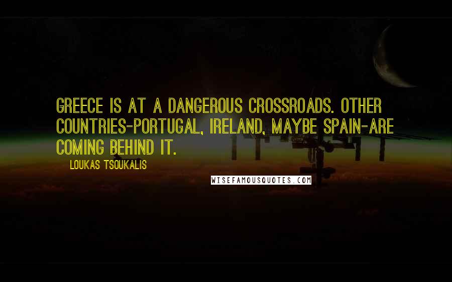 Loukas Tsoukalis quotes: Greece is at a dangerous crossroads. Other countries-Portugal, Ireland, maybe Spain-are coming behind it.