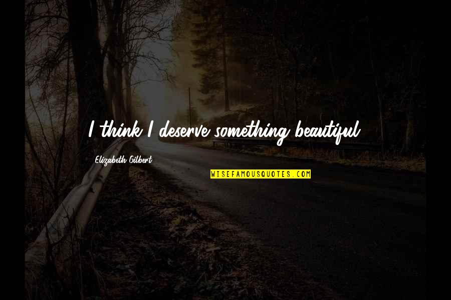 Lounder Blueberries Quotes By Elizabeth Gilbert: I think I deserve something beautiful. Lounder Blueberries Quotes By Elizabeth Gilbert: I think I deserve something beautiful.