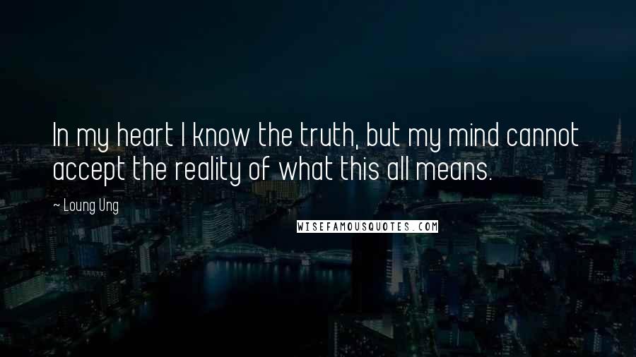 Loung Ung quotes: In my heart I know the truth, but my mind cannot accept the reality of what this all means.