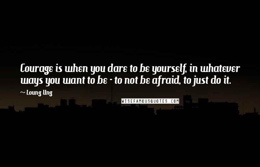 Loung Ung quotes: Courage is when you dare to be yourself, in whatever ways you want to be - to not be afraid, to just do it.