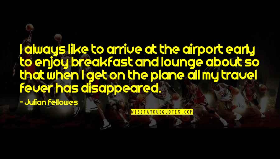 Lounge About Quotes By Julian Fellowes: I always like to arrive at the airport