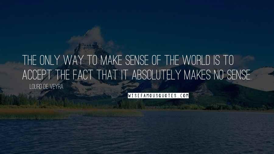 Lourd De Veyra quotes: The only way to make sense of the world is to accept the fact that it absolutely makes no sense.