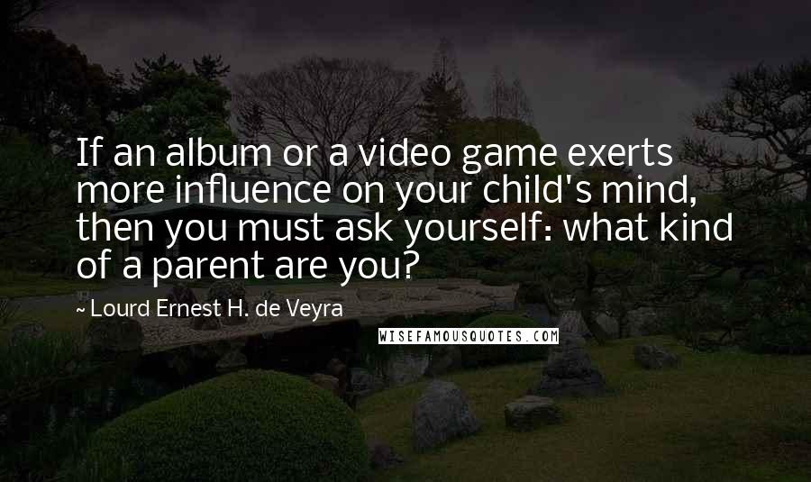 Lourd Ernest H. De Veyra quotes: If an album or a video game exerts more influence on your child's mind, then you must ask yourself: what kind of a parent are you?