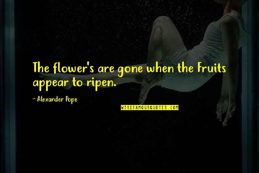 Louring Me In Quotes By Alexander Pope: The flower's are gone when the Fruits appear