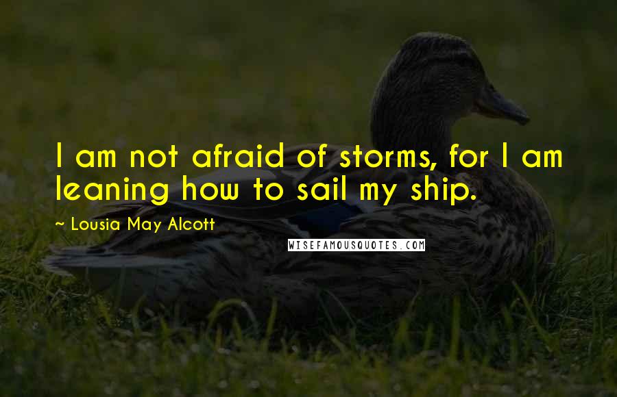 Lousia May Alcott quotes: I am not afraid of storms, for I am leaning how to sail my ship.