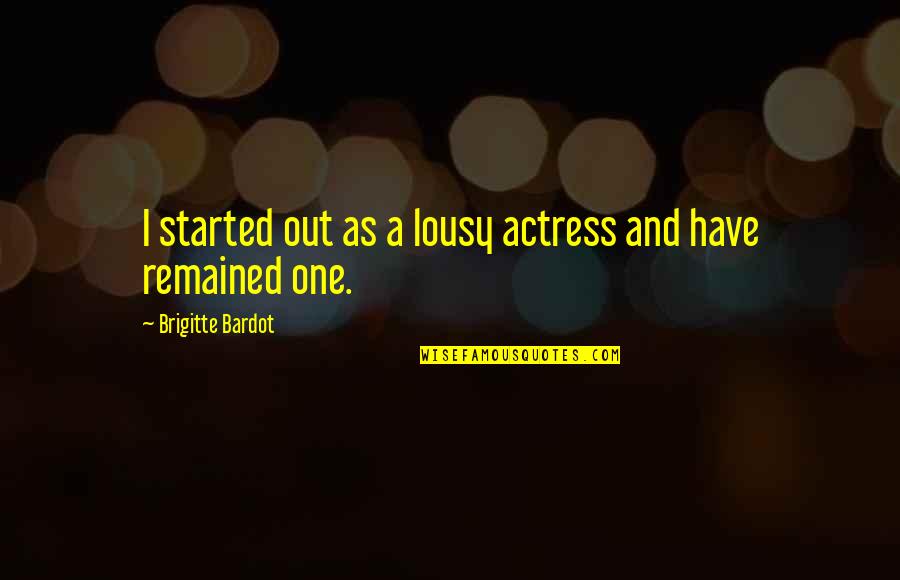 Lousy Quotes By Brigitte Bardot: I started out as a lousy actress and Lousy Quotes By Brigitte Bardot: I started out as a lousy actress and