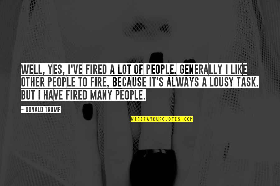 Lousy Quotes By Donald Trump: Well, yes, I've fired a lot of people. Lousy Quotes By Donald Trump: Well, yes, I've fired a lot of people.