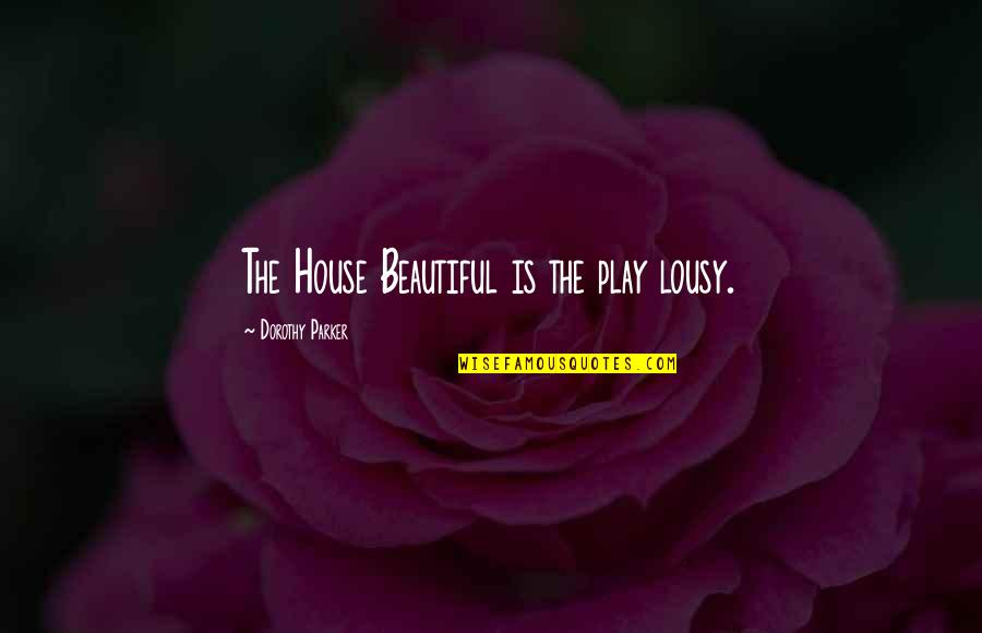 Lousy Quotes By Dorothy Parker: The House Beautiful is the play lousy.