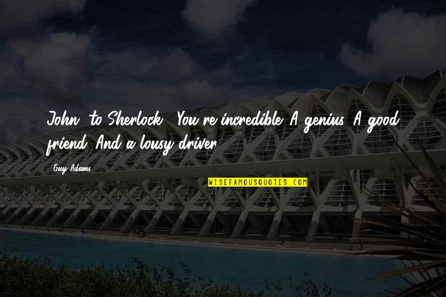 Lousy Quotes By Guy Adams: John [to Sherlock]: You're incredible. A genius. A