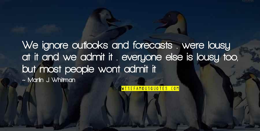 Lousy Quotes By Martin J. Whitman: We ignore outlooks and forecasts ... we're lousy Lousy Quotes By Martin J. Whitman: We ignore outlooks and forecasts ... we're lousy