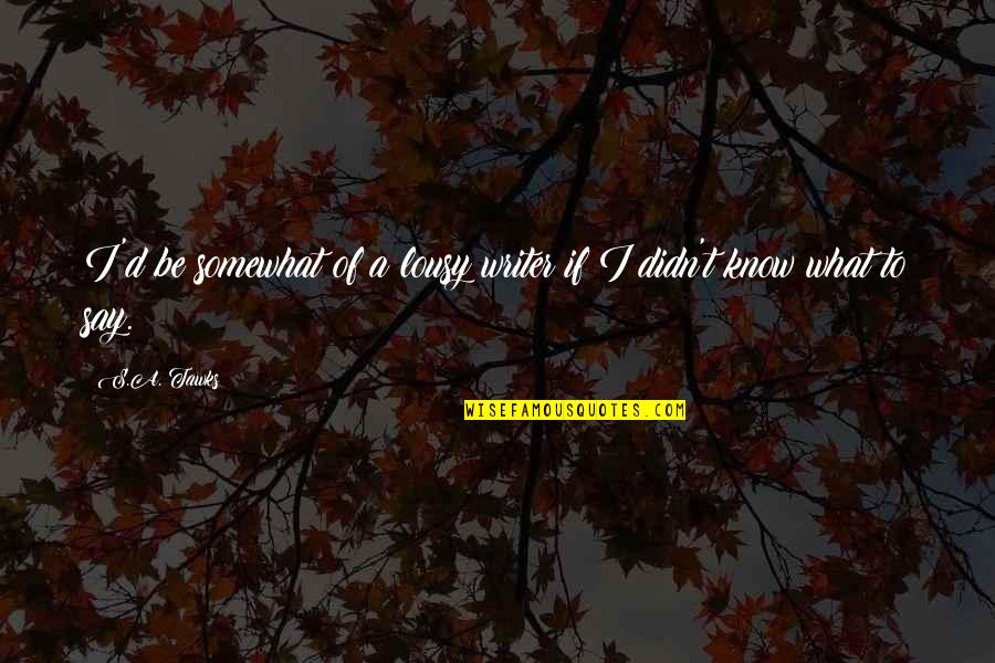Lousy Quotes By S.A. Tawks: I'd be somewhat of a lousy writer if Lousy Quotes By S.A. Tawks: I'd be somewhat of a lousy writer if