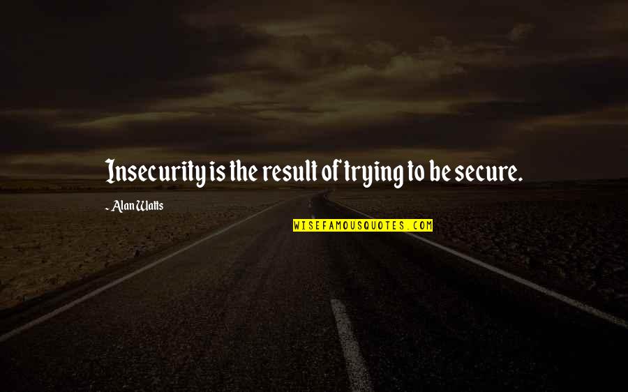 Lov Quote Quotes By Alan Watts: Insecurity is the result of trying to be