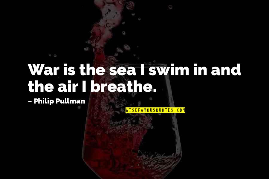 Lov Quotes By Philip Pullman: War is the sea I swim in and Lov Quotes By Philip Pullman: War is the sea I swim in and