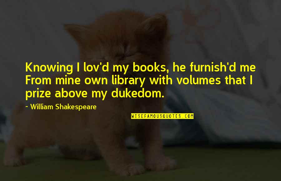 Lov Quotes By William Shakespeare: Knowing I lov'd my books, he furnish'd me Lov Quotes By William Shakespeare: Knowing I lov'd my books, he furnish'd me
