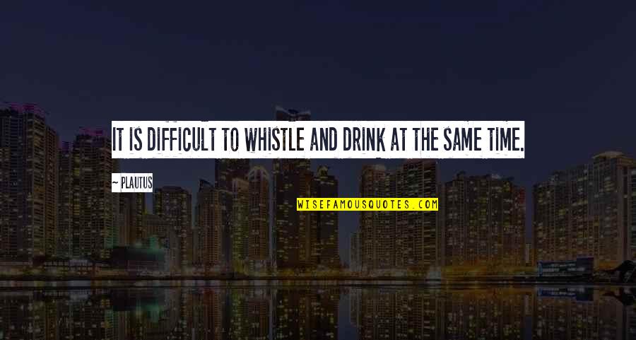 Lovaas Skills Quotes By Plautus: It is difficult to whistle and drink at
