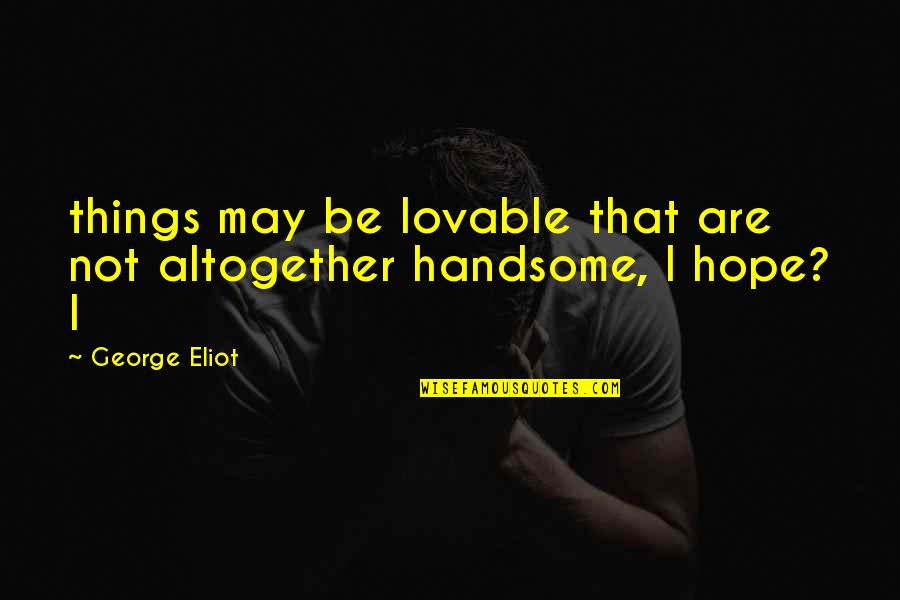 Lovable Quotes By George Eliot: things may be lovable that are not altogether