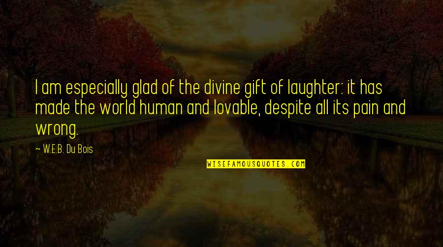 Lovable Quotes By W.E.B. Du Bois: I am especially glad of the divine gift