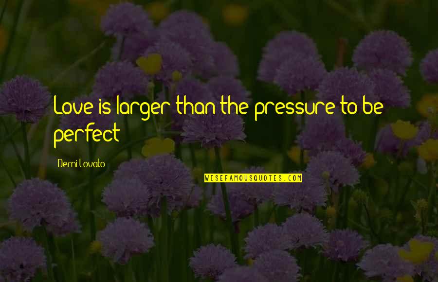 Lovato Quotes By Demi Lovato: Love is larger than the pressure to be Lovato Quotes By Demi Lovato: Love is larger than the pressure to be