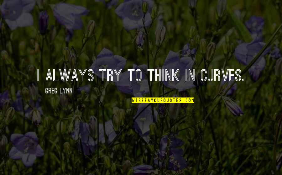 Lovdy Hamm Quotes By Greg Lynn: I always try to think in curves. Lovdy Hamm Quotes By Greg Lynn: I always try to think in curves.