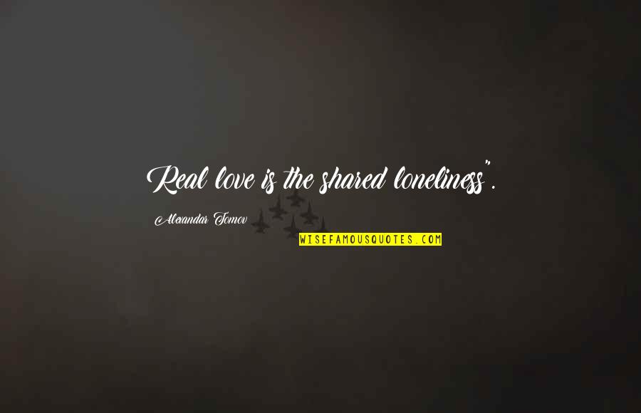 Love 2013 Quotes By Alexandar Tomov: Real love is the shared loneliness".