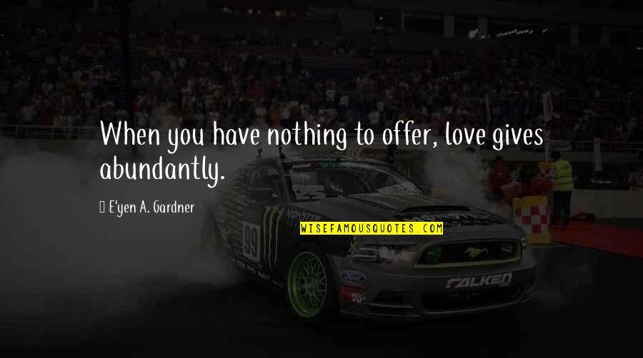 Love Abundantly Quotes By E'yen A. Gardner: When you have nothing to offer, love gives Love Abundantly Quotes By E'yen A. Gardner: When you have nothing to offer, love gives