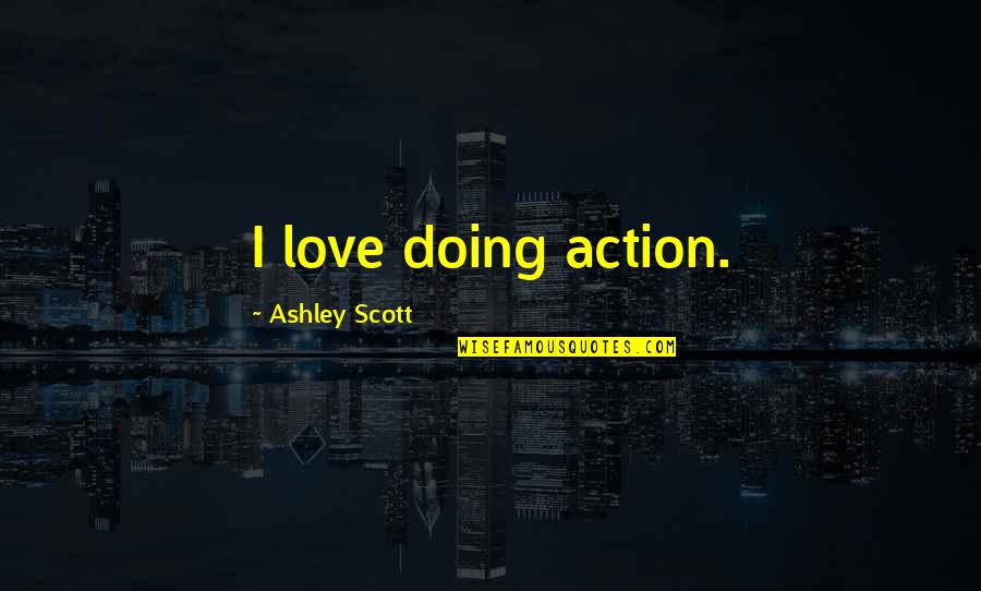 Love Action Quotes By Ashley Scott: I love doing action. Love Action Quotes By Ashley Scott: I love doing action.
