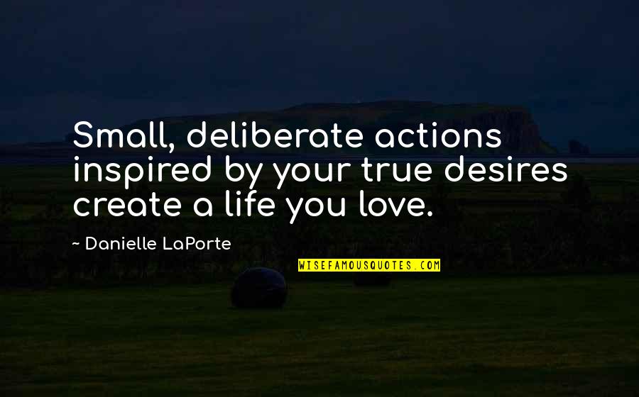 Love Actions Quotes By Danielle LaPorte: Small, deliberate actions inspired by your true desires