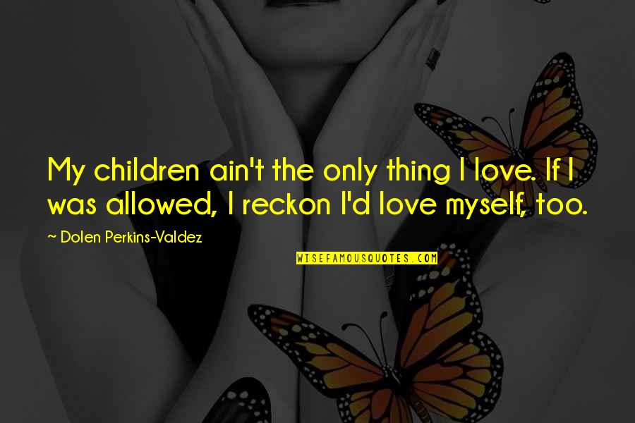 Love Ain't Quotes By Dolen Perkins-Valdez: My children ain't the only thing I love.