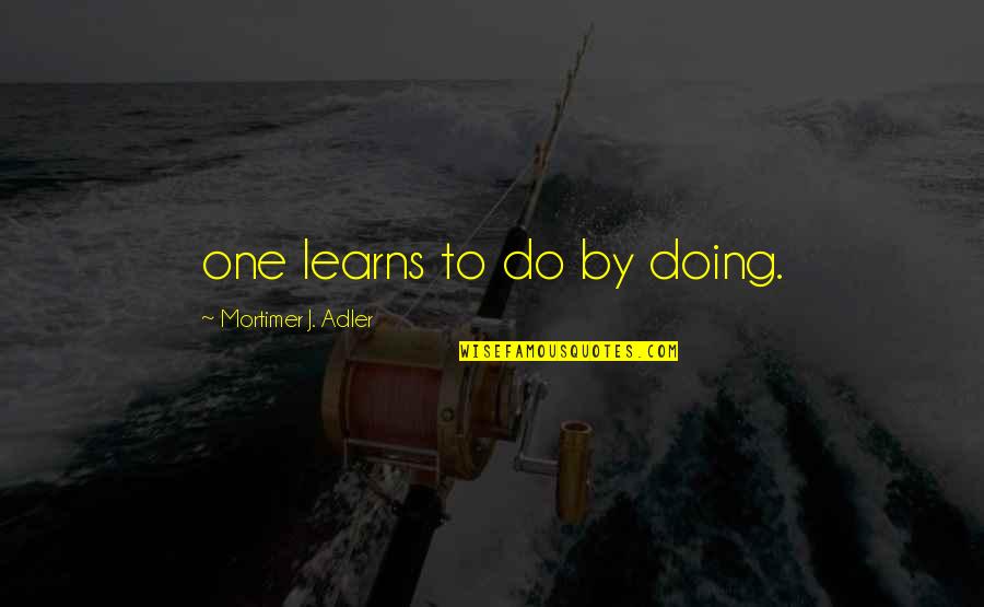 Love Alan Watts Quotes By Mortimer J. Adler: one learns to do by doing.