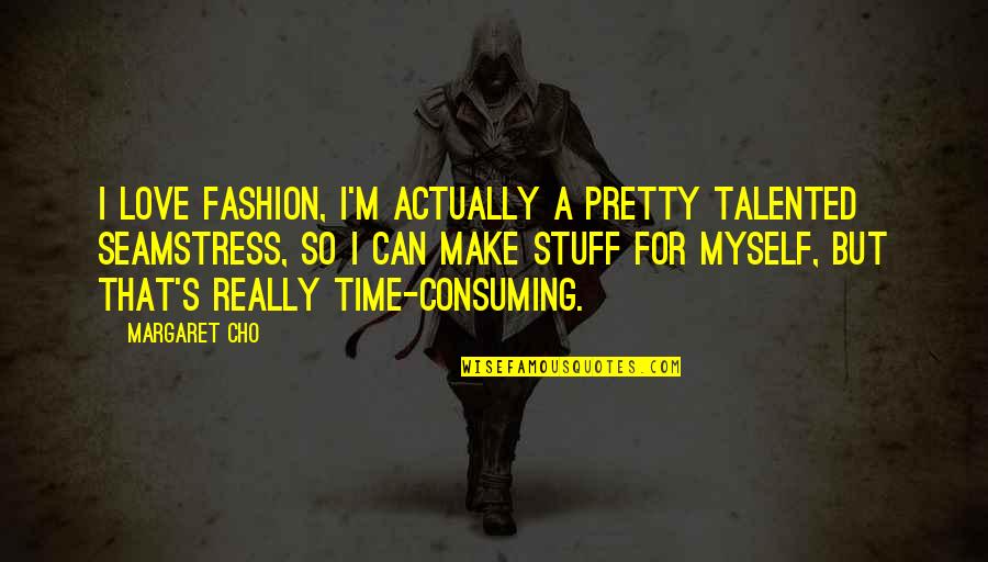 Love All Consuming Quotes By Margaret Cho: I love fashion, I'm actually a pretty talented