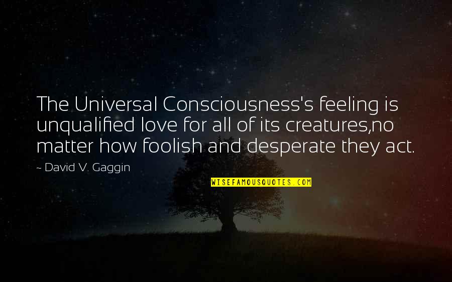 Love All Creatures Quotes By David V. Gaggin: The Universal Consciousness's feeling is unqualified love for