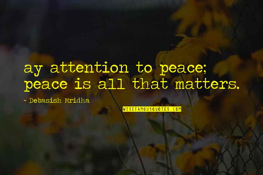 Love All Matters Quotes By Debasish Mridha: ay attention to peace; peace is all that