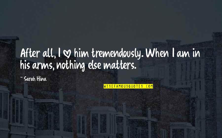 Love All Matters Quotes By Sarah Hina: After all, I love him tremendously. When I