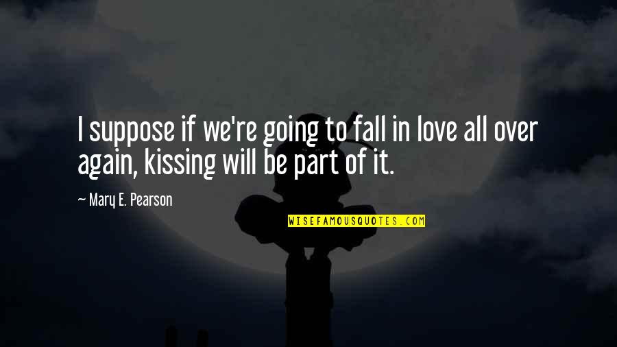 Love All Over Again Quotes By Mary E. Pearson: I suppose if we're going to fall in Love All Over Again Quotes By Mary E. Pearson: I suppose if we're going to fall in