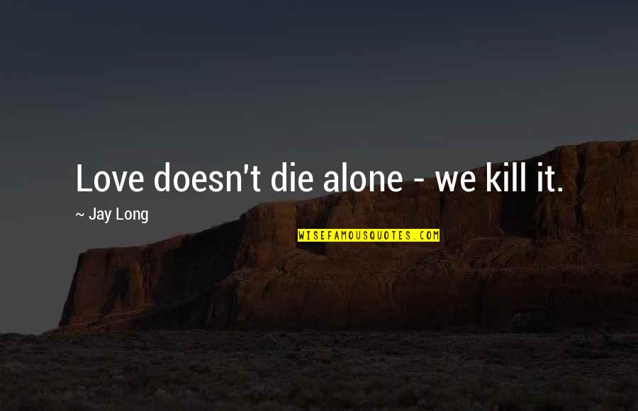 Love Alone Quotes By Jay Long: Love doesn't die alone - we kill it. Love Alone Quotes By Jay Long: Love doesn't die alone - we kill it.