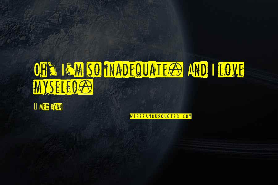 Love And Acceptance Quotes By Meg Ryan: Oh, I'm so inadequate. And I love myself!. Love And Acceptance Quotes By Meg Ryan: Oh, I'm so inadequate. And I love myself!.