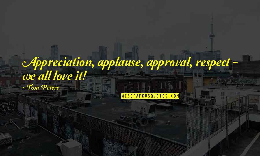 Love And Approval Quotes By Tom Peters: Appreciation, applause, approval, respect - we all love