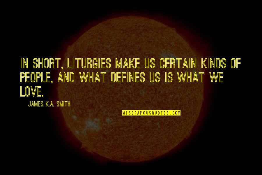 Love And Certain Quotes By James K.A. Smith: In short, liturgies make us certain kinds of Love And Certain Quotes By James K.A. Smith: In short, liturgies make us certain kinds of