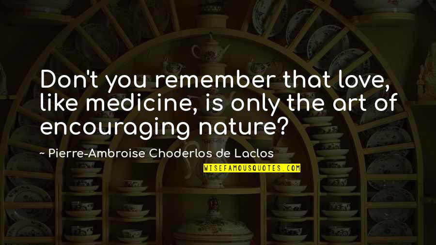 Love And Encouraging Quotes By Pierre-Ambroise Choderlos De Laclos: Don't you remember that love, like medicine, is