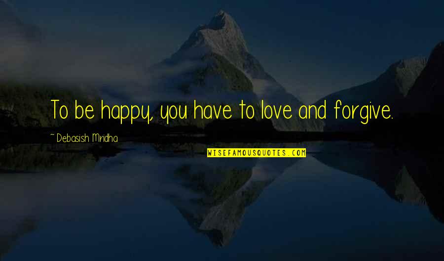 Love And Forgive Quotes By Debasish Mridha: To be happy, you have to love and